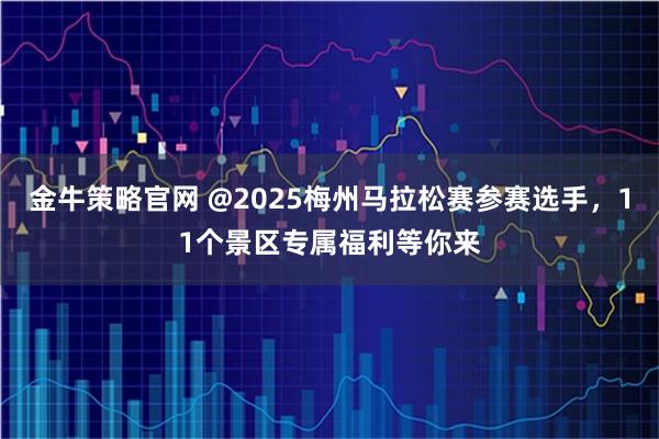 金牛策略官网 @2025梅州马拉松赛参赛选手，11个景区专属福利等你来