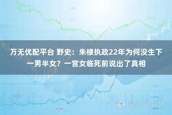 万无优配平台 野史：朱棣执政22年为何没生下一男半女？一宫女临死前说出了真相