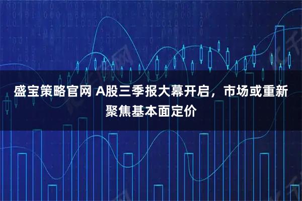 盛宝策略官网 A股三季报大幕开启，市场或重新聚焦基本面定价