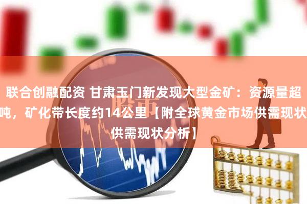 联合创融配资 甘肃玉门新发现大型金矿：资源量超过40吨，矿化带长度约14公里【附全球黄金市场供需现状分析】