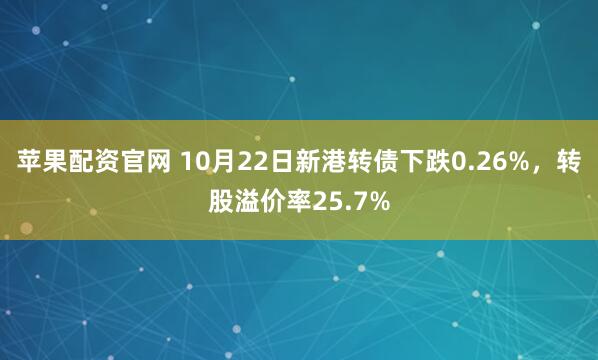 苹果配资官网 10月22日新港转债下跌0.26%，转股溢价率25.7%