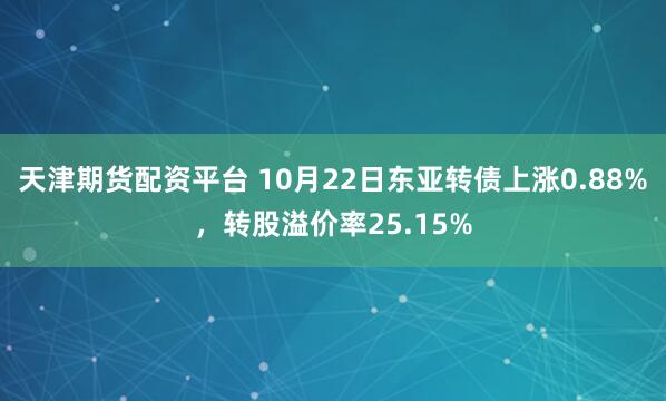 天津期货配资平台 10月22日东亚转债上涨0.88%，转股溢价率25.15%
