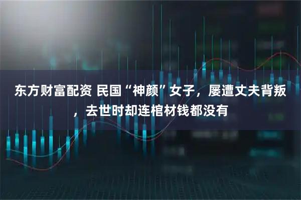 东方财富配资 民国“神颜”女子，屡遭丈夫背叛，去世时却连棺材钱都没有