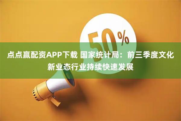 点点赢配资APP下载 国家统计局：前三季度文化新业态行业持续快速发展