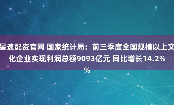 星速配资官网 国家统计局：前三季度全国规模以上文化企业实现利润总额9093亿元 同比增长14.2%