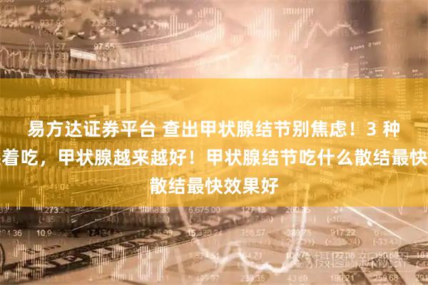 易方达证券平台 查出甲状腺结节别焦虑！3 种水果换着吃，甲状腺越来越好！甲状腺结节吃什么散结最快效果好