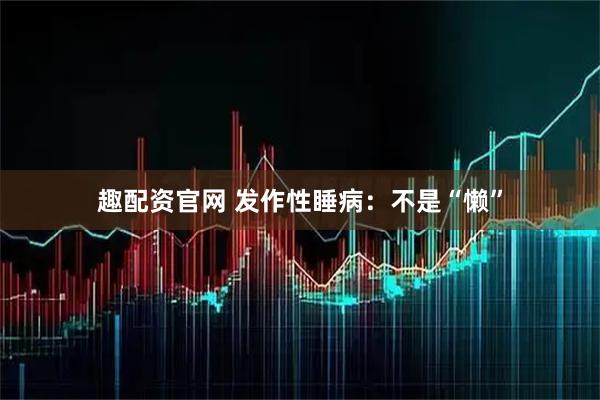 趣配资官网 发作性睡病：不是“懒”