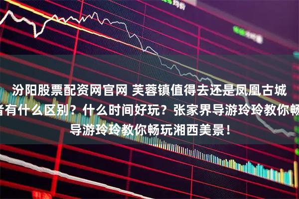 汾阳股票配资网官网 芙蓉镇值得去还是凤凰古城值得去？两者有什么区别？什么时间好玩？张家界导游玲玲教你畅玩湘西美景！