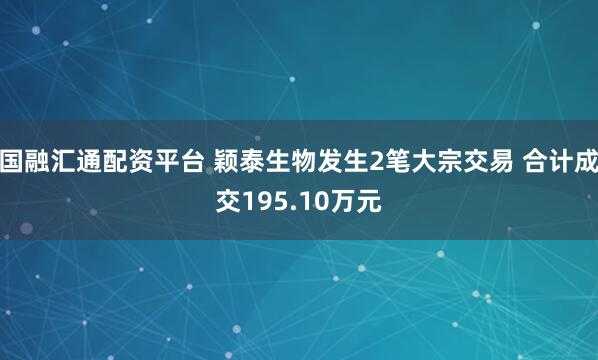 国融汇通配资平台 颖泰生物发生2笔大宗交易 合计成交195.10万元
