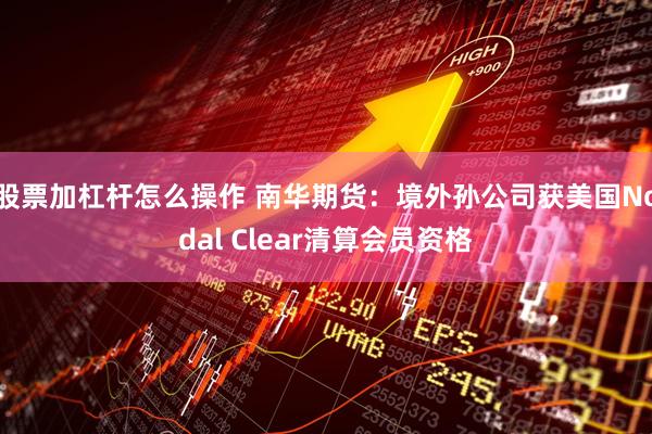股票加杠杆怎么操作 南华期货：境外孙公司获美国Nodal Clear清算会员资格