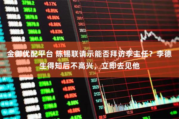 金御优配平台 陈锡联请示能否拜访李主任？李德生得知后不高兴，立即去见他