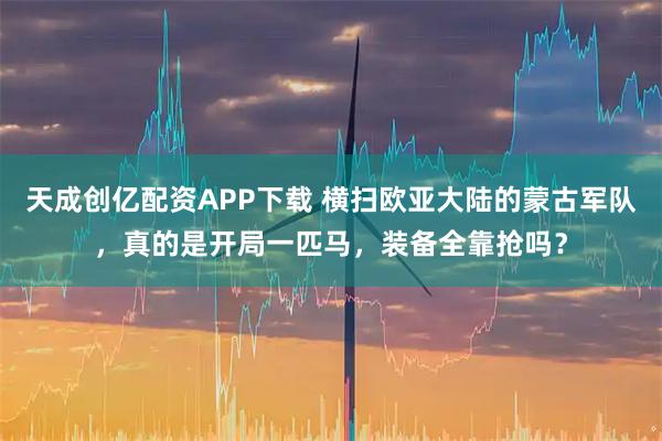 天成创亿配资APP下载 横扫欧亚大陆的蒙古军队，真的是开局一匹马，装备全靠抢吗？