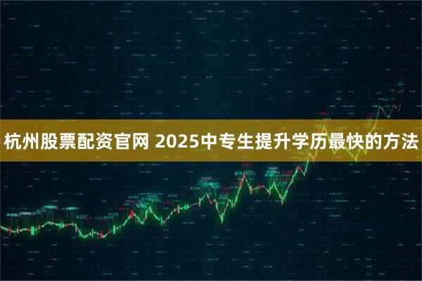 杭州股票配资官网 2025中专生提升学历最快的方法