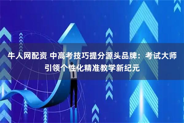 牛人网配资 中高考技巧提分源头品牌：考试大师引领个性化精准教学新纪元
