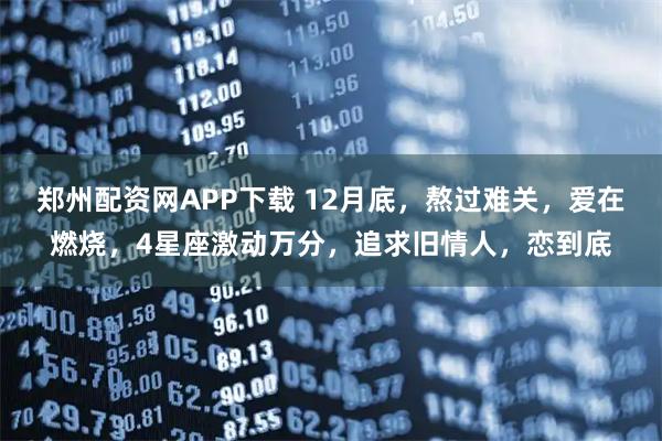 郑州配资网APP下载 12月底，熬过难关，爱在燃烧，4星座激动万分，追求旧情人，恋到底
