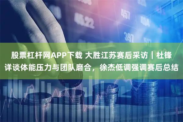 股票杠杆网APP下载 大胜江苏赛后采访｜杜锋详谈体能压力与团队磨合，徐杰低调强调赛后总结