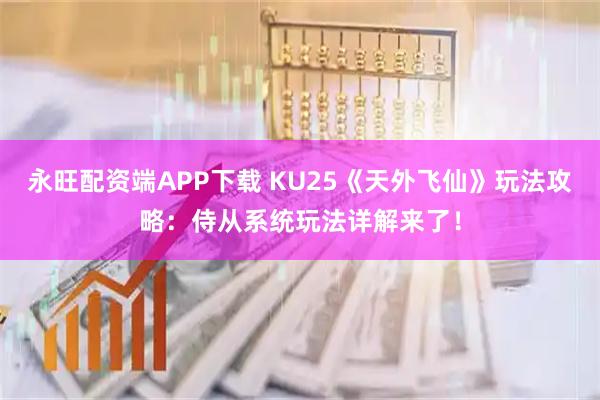 永旺配资端APP下载 KU25《天外飞仙》玩法攻略：侍从系统玩法详解来了！