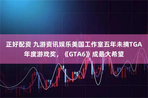 正好配资 九游资讯娱乐美国工作室五年未摘TGA年度游戏奖，《GTA6》成最大希望