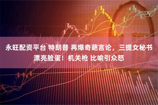 永旺配资平台 特朗普 再爆奇葩言论，三提女秘书漂亮脸蛋！机关枪 比喻引众怒