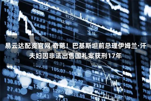 易云达配资官网 奇葩！巴基斯坦前总理伊姆兰·汗夫妇因非法出售国礼案获刑17年