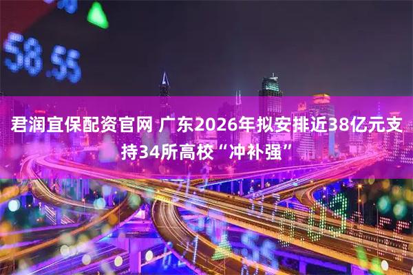 君润宜保配资官网 广东2026年拟安排近38亿元支持34所高校“冲补强”