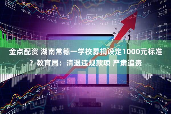 金点配资 湖南常德一学校募捐设定1000元标准？教育局：清退违规款项 严肃追责