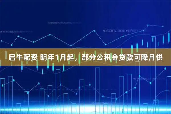 启牛配资 明年1月起，部分公积金贷款可降月供