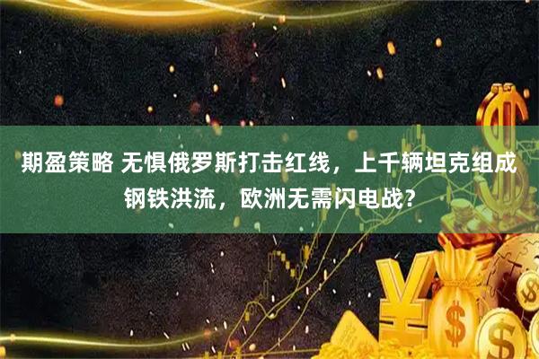 期盈策略 无惧俄罗斯打击红线，上千辆坦克组成钢铁洪流，欧洲无需闪电战？