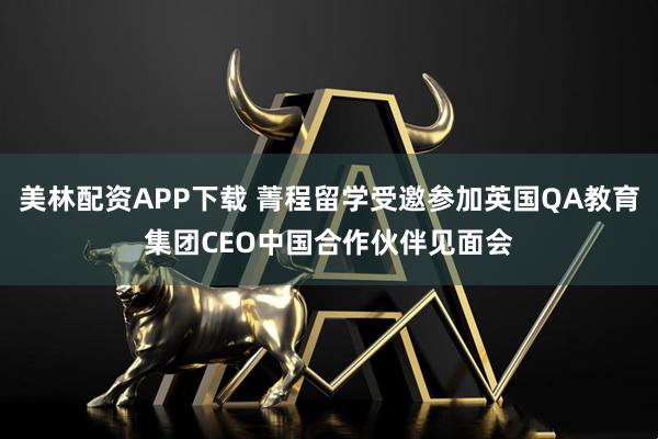 美林配资APP下载 菁程留学受邀参加英国QA教育集团CEO中国合作伙伴见面会