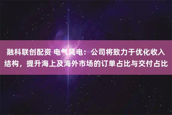 融科联创配资 电气风电：公司将致力于优化收入结构，提升海上及海外市场的订单占比与交付占比