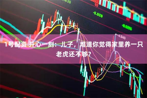 1号配资 开心一刻：儿子，难道你觉得家里养一只老虎还不够？