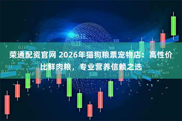 荣通配资官网 2026年猫狗粮票宠物店：高性价比鲜肉粮，专业营养信赖之选