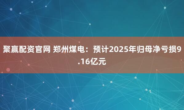聚赢配资官网 郑州煤电：预计2025年归母净亏损9.16亿元