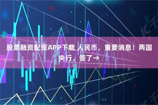 股票融资配资APP下载 人民币，重要消息！两国央行，签了→