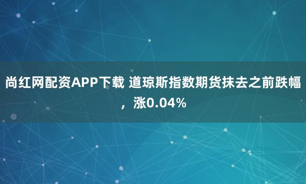 尚红网配资APP下载 道琼斯指数期货抹去之前跌幅，涨0.04%