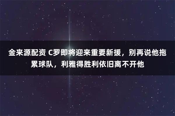 金来源配资 C罗即将迎来重要新援，别再说他拖累球队，利雅得胜利依旧离不开他