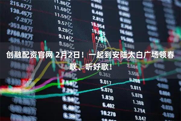 创融配资官网 2月2日！一起到安陆太白广场领春联、听好歌！