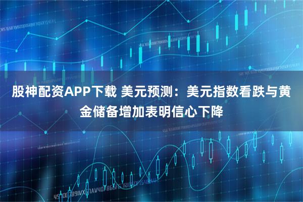 股神配资APP下载 美元预测：美元指数看跌与黄金储备增加表明信心下降