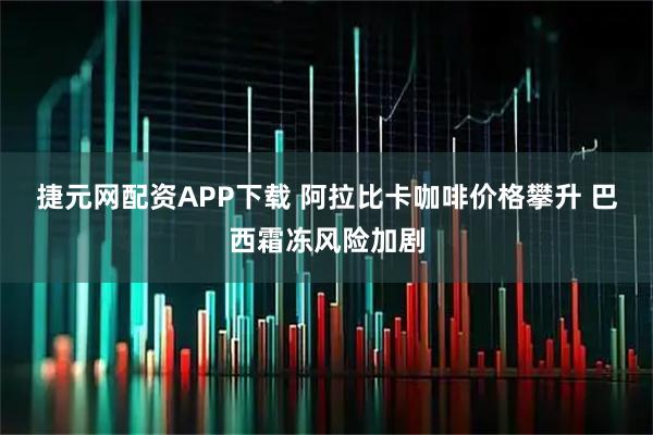 捷元网配资APP下载 阿拉比卡咖啡价格攀升 巴西霜冻风险加剧