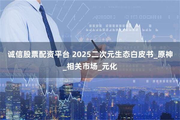 诚信股票配资平台 2025二次元生态白皮书_原神_相关市场_元化