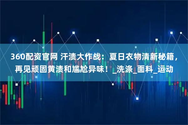 360配资官网 汗渍大作战：夏日衣物清新秘籍，再见顽固黄渍和尴尬异味！_洗涤_面料_运动