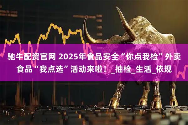 驰牛配资官网 2025年食品安全“你点我检”外卖食品“我点选”活动来啦！_抽检_生活_依规