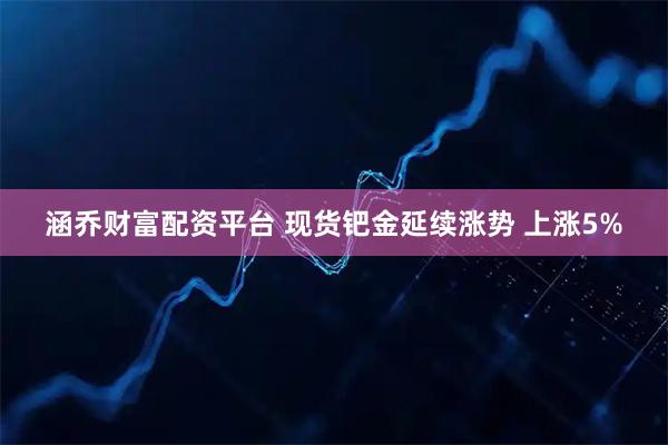 涵乔财富配资平台 现货钯金延续涨势 上涨5%