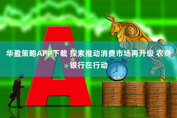 华盈策略APP下载 探索推动消费市场再升级 农商银行在行动