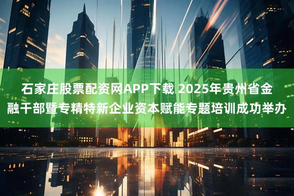 石家庄股票配资网APP下载 2025年贵州省金融干部暨专精特新企业资本赋能专题培训成功举办