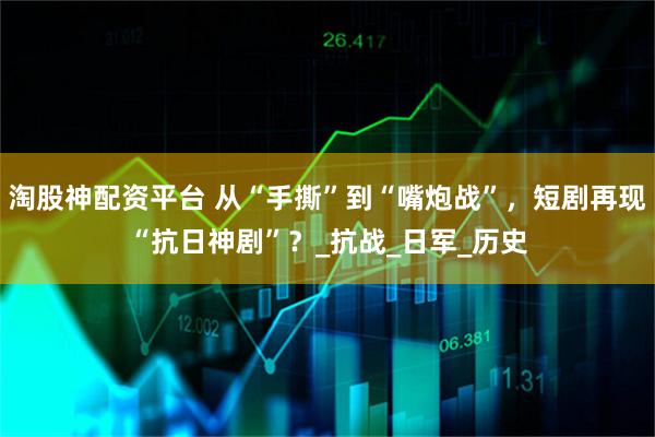 淘股神配资平台 从“手撕”到“嘴炮战”，短剧再现“抗日神剧”？_抗战_日军_历史