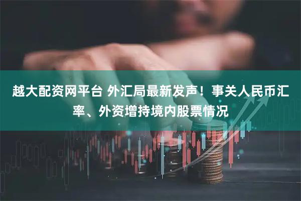 越大配资网平台 外汇局最新发声！事关人民币汇率、外资增持境内股票情况
