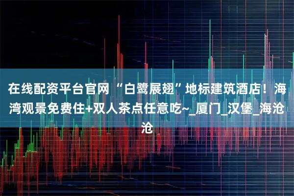 在线配资平台官网 “白鹭展翅”地标建筑酒店！海湾观景免费住+双人茶点任意吃~_厦门_汉堡_海沧