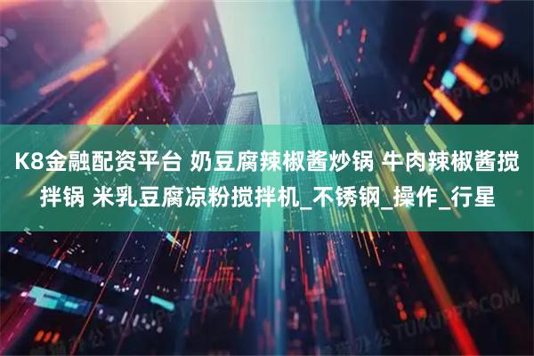 K8金融配资平台 奶豆腐辣椒酱炒锅 牛肉辣椒酱搅拌锅 米乳豆腐凉粉搅拌机_不锈钢_操作_行星