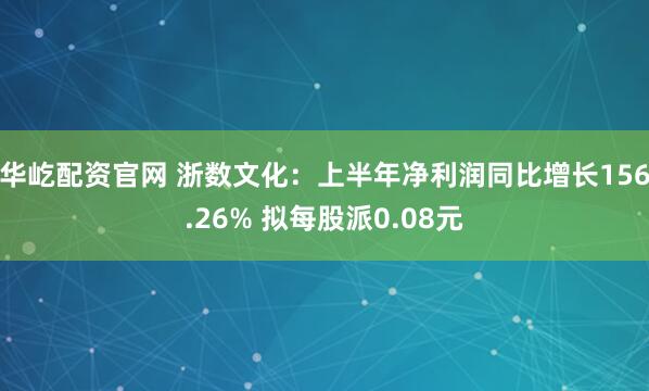 华屹配资官网 浙数文化：上半年净利润同比增长156.26% 拟每股派0.08元